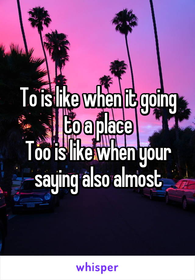 To is like when it going to a place
Too is like when your saying also almost