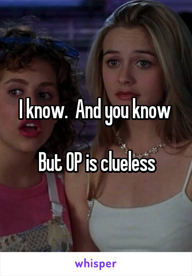 I know.  And you know 

But OP is clueless