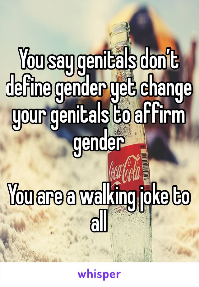 You say genitals don’t define gender yet change your genitals to affirm gender

You are a walking joke to all