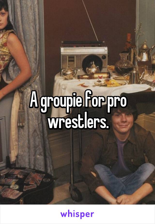 A groupie for pro wrestlers.