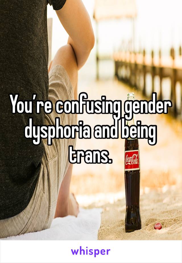 You’re confusing gender dysphoria and being trans.