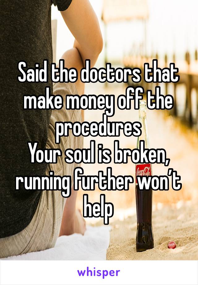 Said the doctors that make money off the procedures 
Your soul is broken, running further won’t help 