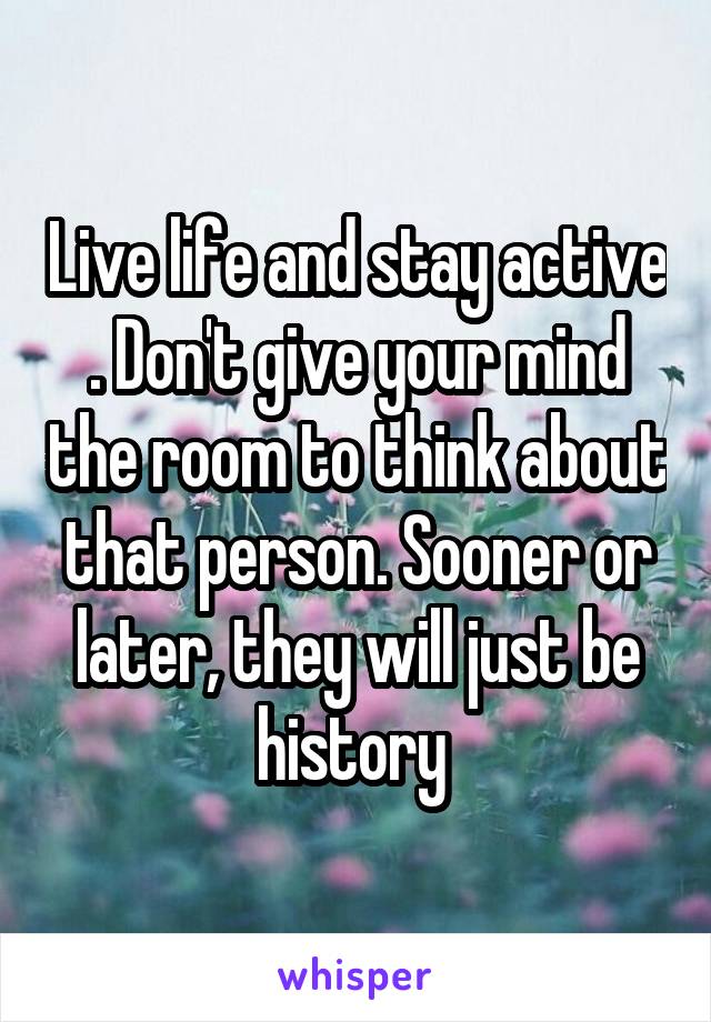 Live life and stay active . Don't give your mind the room to think about that person. Sooner or later, they will just be history 