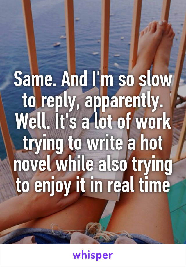 Same. And I'm so slow to reply, apparently. Well. It's a lot of work trying to write a hot novel while also trying to enjoy it in real time