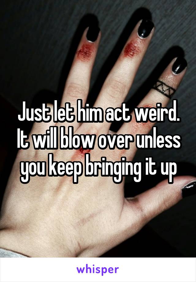 Just let him act weird. It will blow over unless you keep bringing it up