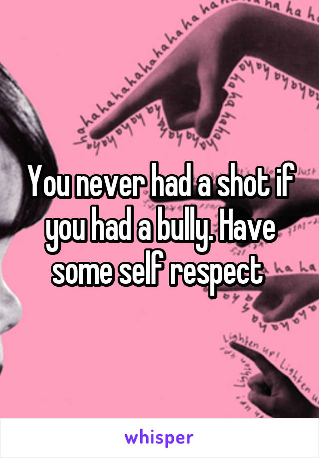 You never had a shot if you had a bully. Have some self respect 