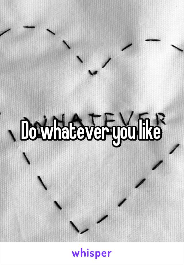 Do whatever you like 