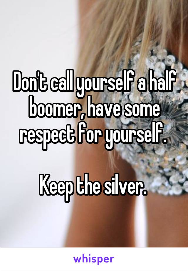 Don't call yourself a half boomer, have some respect for yourself. 

Keep the silver. 