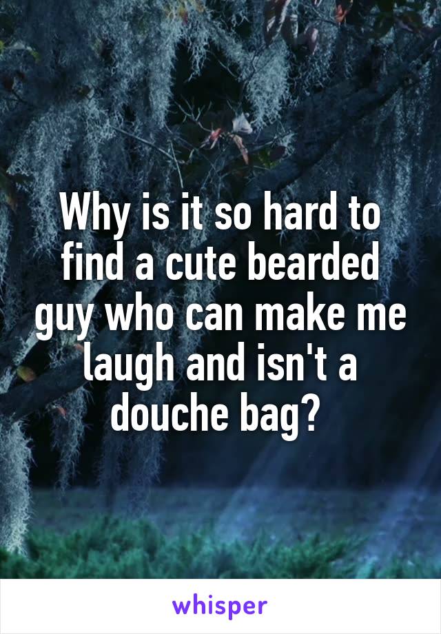 Why is it so hard to find a cute bearded guy who can make me laugh and isn't a douche bag? 