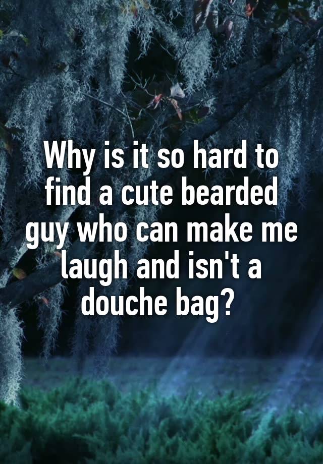 Why is it so hard to find a cute bearded guy who can make me laugh and isn't a douche bag? 