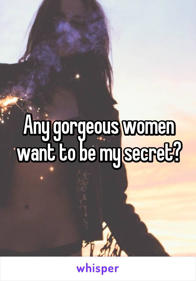 Any gorgeous women want to be my secret?