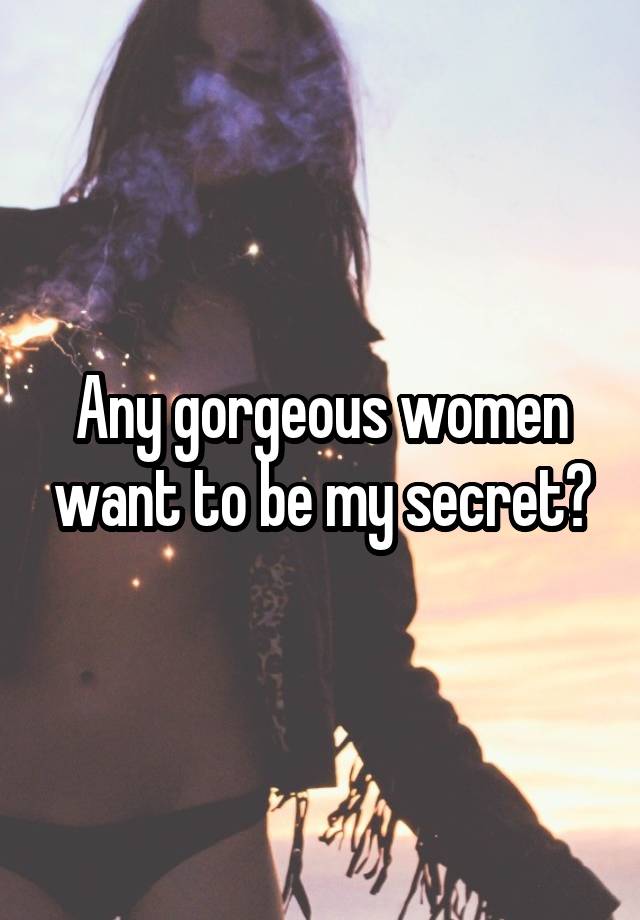 Any gorgeous women want to be my secret?