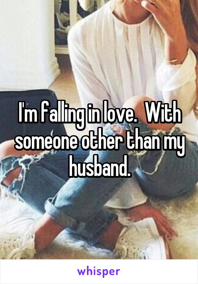 I'm falling in love.  With someone other than my husband.