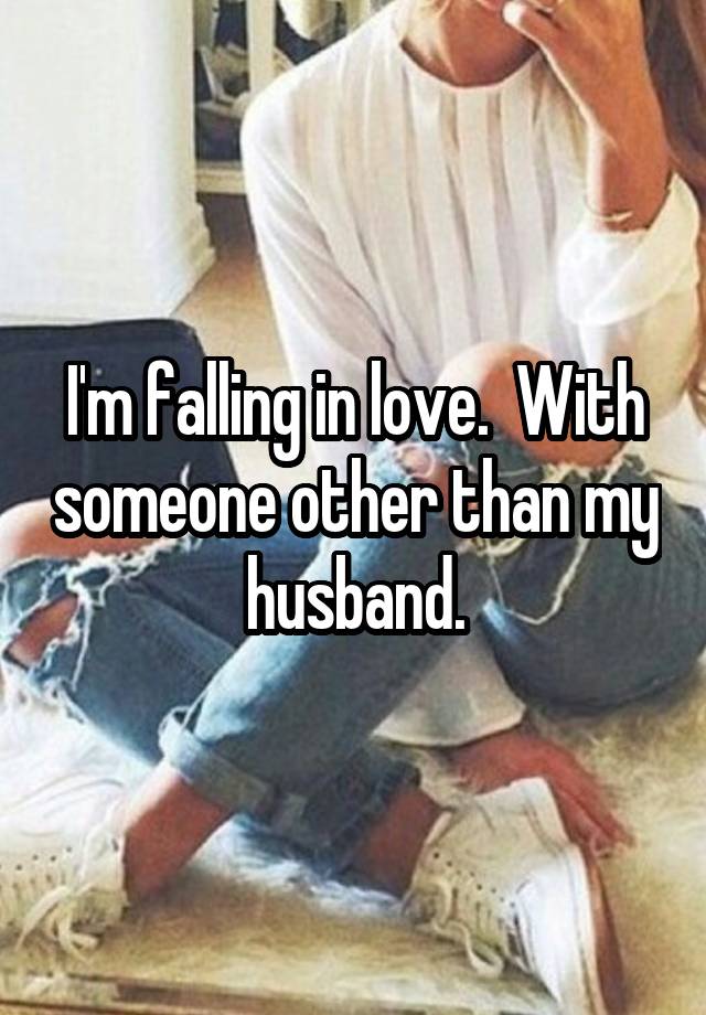 I'm falling in love.  With someone other than my husband.