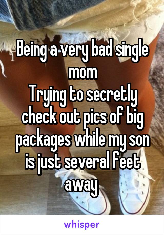 Being a very bad single mom
Trying to secretly check out pics of big packages while my son is just several feet away 