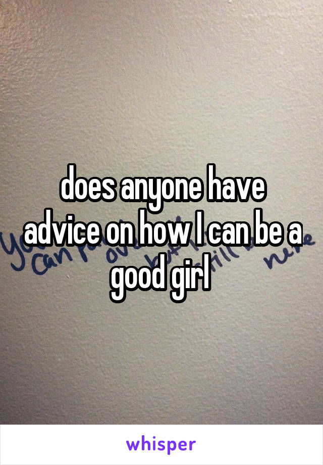 does anyone have advice on how I can be a good girl 