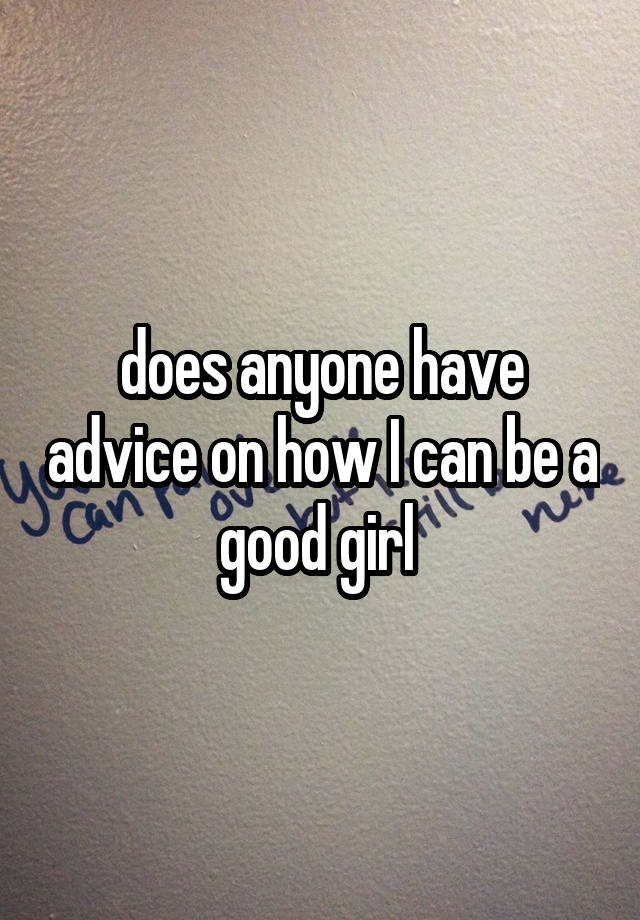 does anyone have advice on how I can be a good girl 