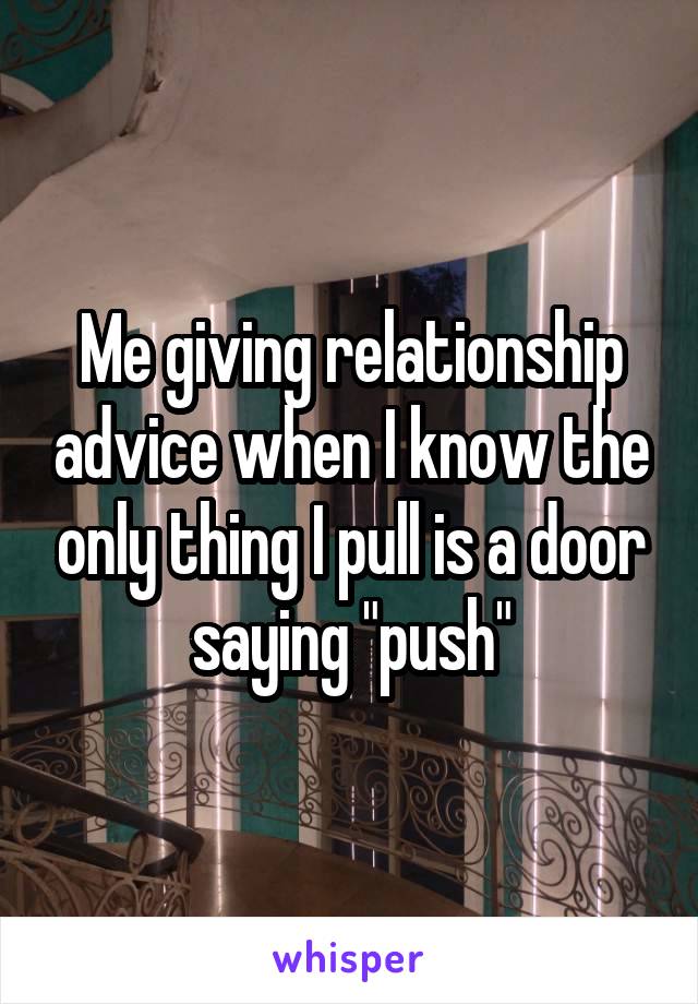 Me giving relationship advice when I know the only thing I pull is a door saying "push"