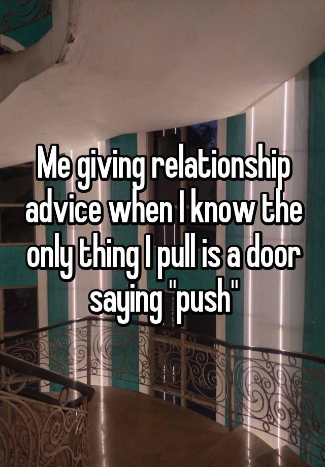 Me giving relationship advice when I know the only thing I pull is a door saying "push"