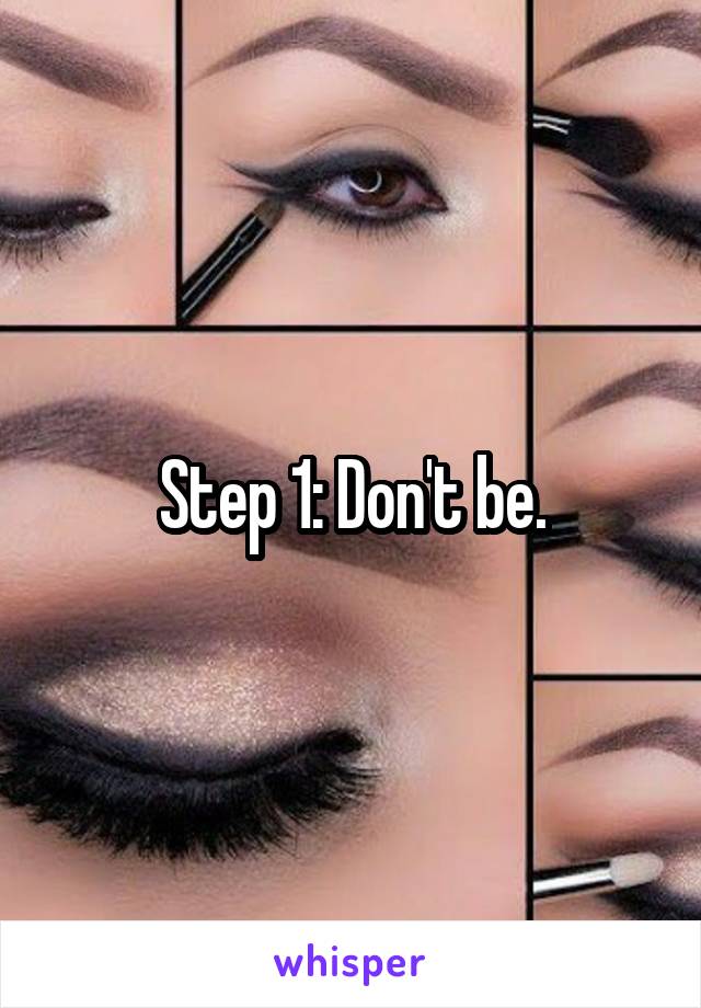 Step 1: Don't be.