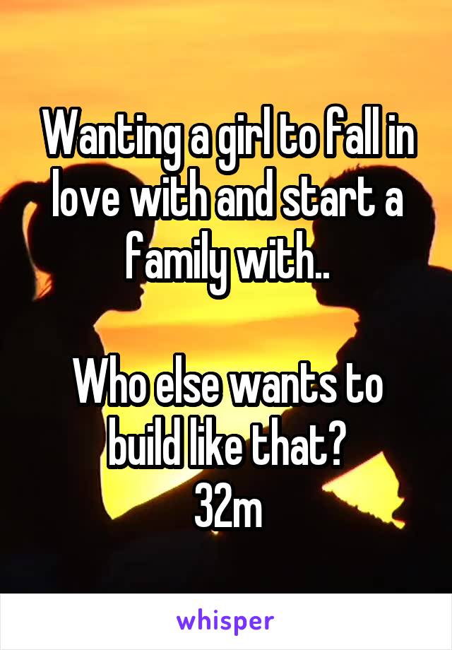 Wanting a girl to fall in love with and start a family with..

Who else wants to build like that?
32m