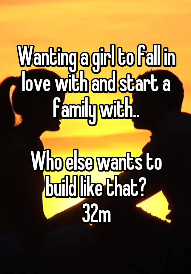 Wanting a girl to fall in love with and start a family with..

Who else wants to build like that?
32m