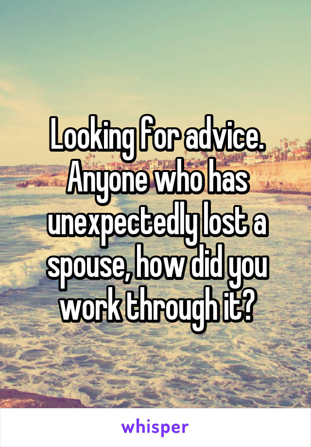 Looking for advice. Anyone who has unexpectedly lost a spouse, how did you work through it?