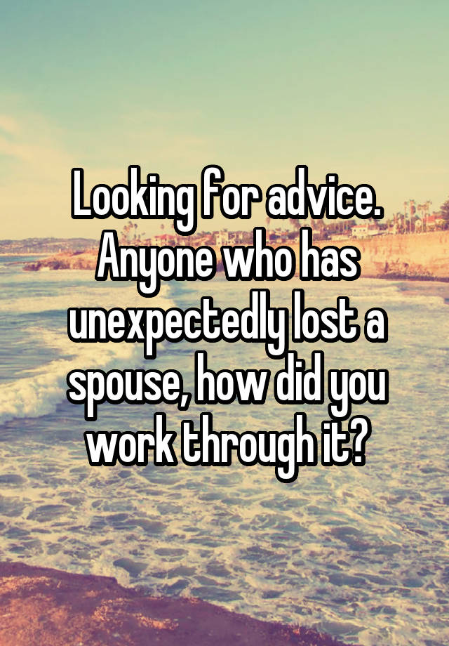 Looking for advice. Anyone who has unexpectedly lost a spouse, how did you work through it?