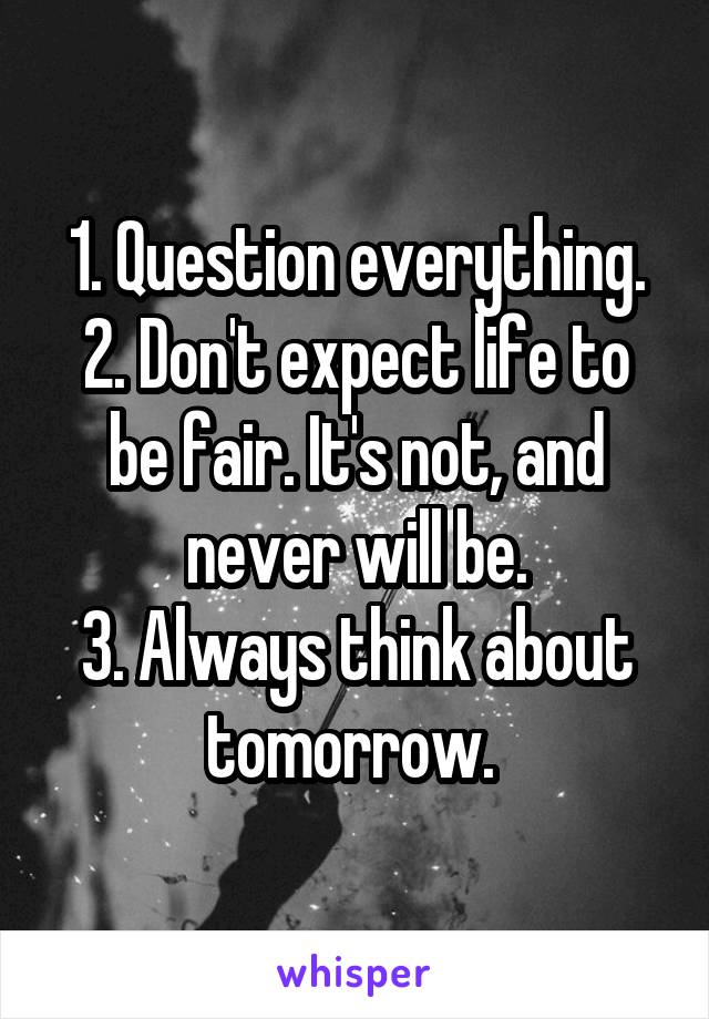 1. Question everything.
2. Don't expect life to be fair. It's not, and never will be.
3. Always think about tomorrow. 