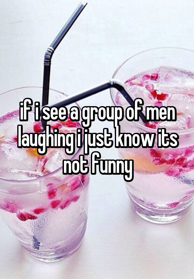 if i see a group of men laughing i just know its not funny