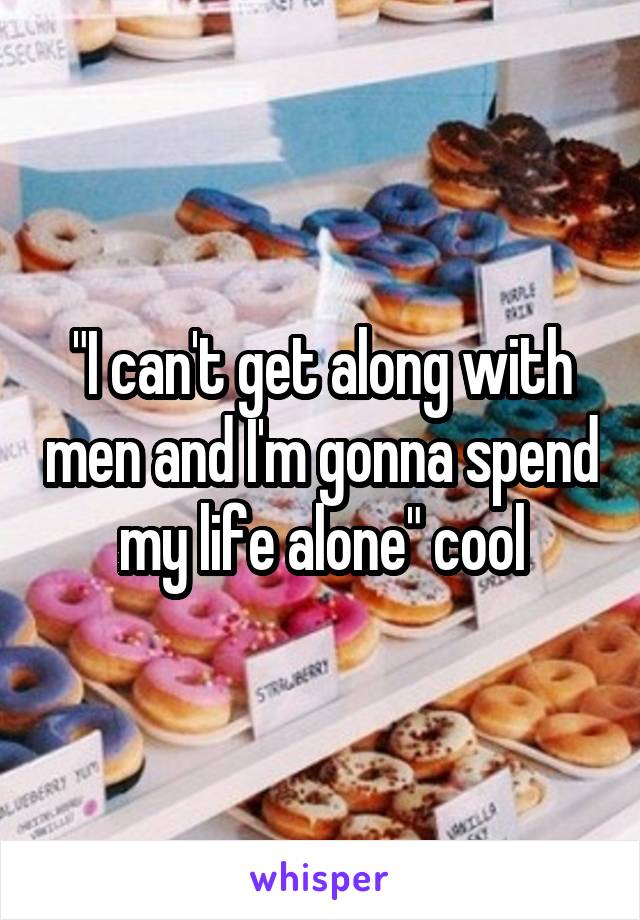 "I can't get along with men and I'm gonna spend my life alone" cool