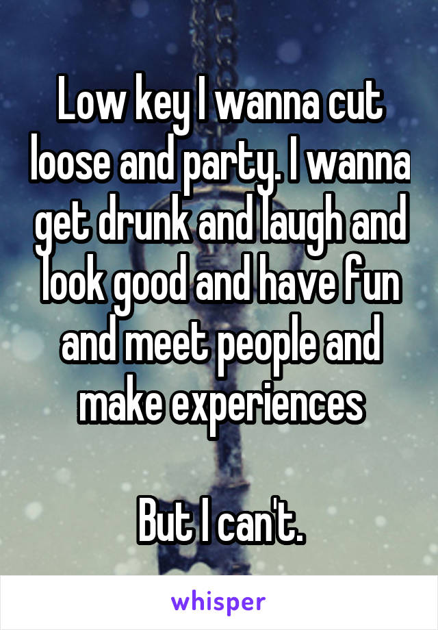 Low key I wanna cut loose and party. I wanna get drunk and laugh and look good and have fun and meet people and make experiences

But I can't.