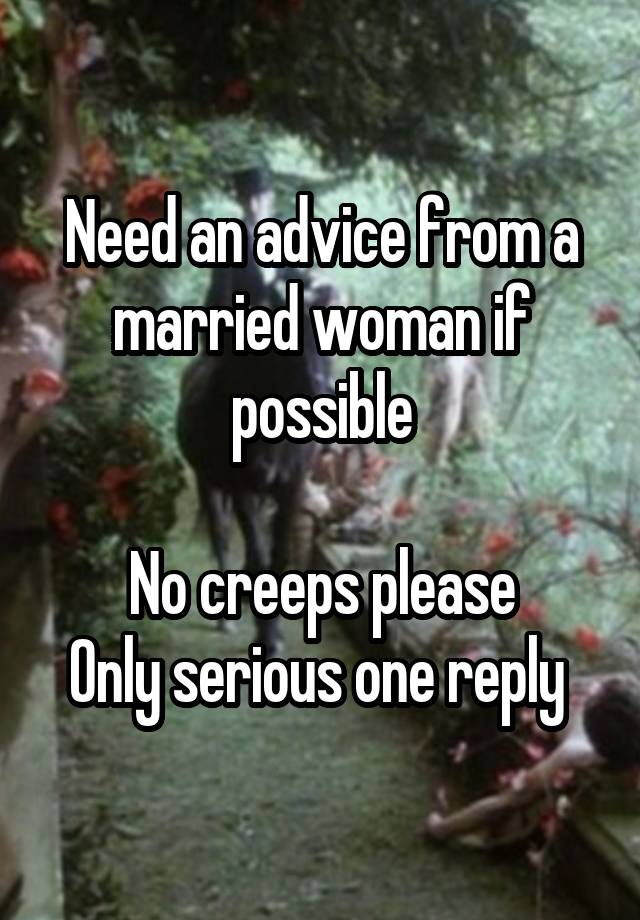 Need an advice from a married woman if possible

No creeps please
Only serious one reply 