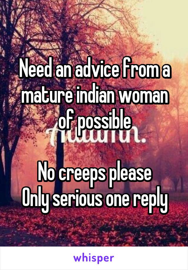 Need an advice from a mature indian woman of possible

No creeps please
Only serious one reply