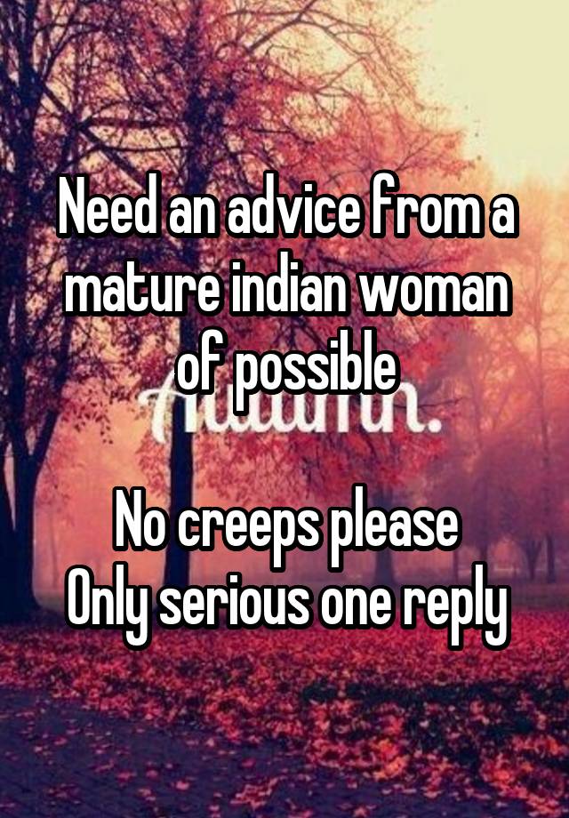 Need an advice from a mature indian woman of possible

No creeps please
Only serious one reply