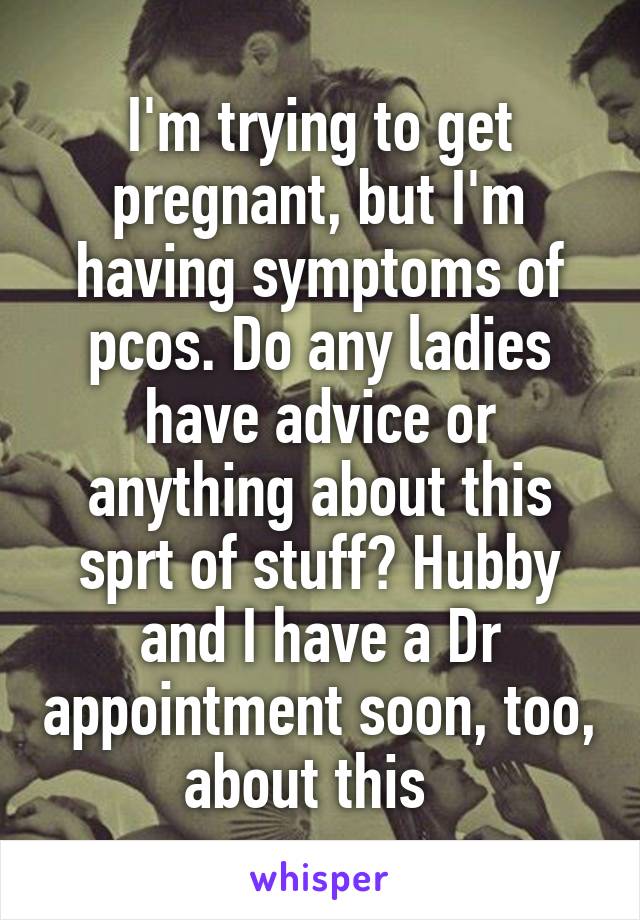 I'm trying to get pregnant, but I'm having symptoms of pcos. Do any ladies have advice or anything about this sprt of stuff? Hubby and I have a Dr appointment soon, too, about this  