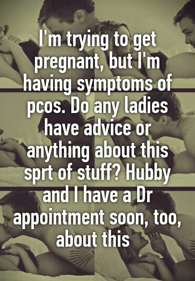 I'm trying to get pregnant, but I'm having symptoms of pcos. Do any ladies have advice or anything about this sprt of stuff? Hubby and I have a Dr appointment soon, too, about this  