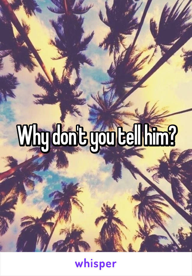 Why don't you tell him?