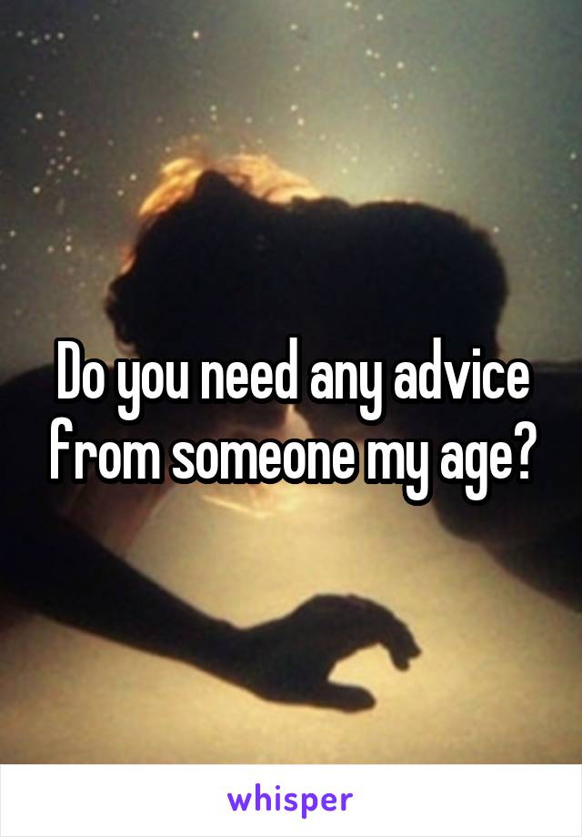 Do you need any advice from someone my age?