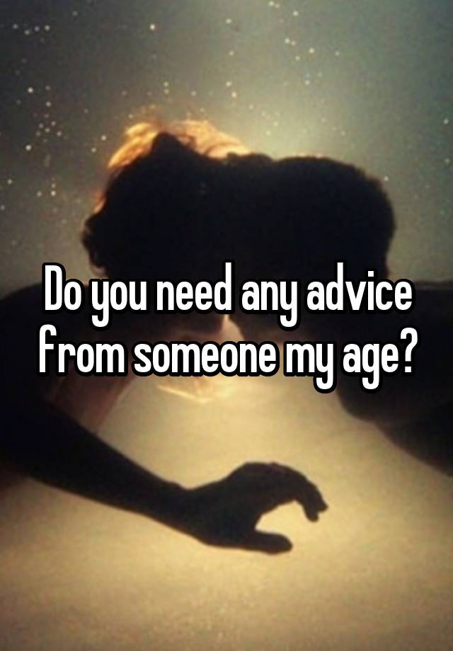 Do you need any advice from someone my age?