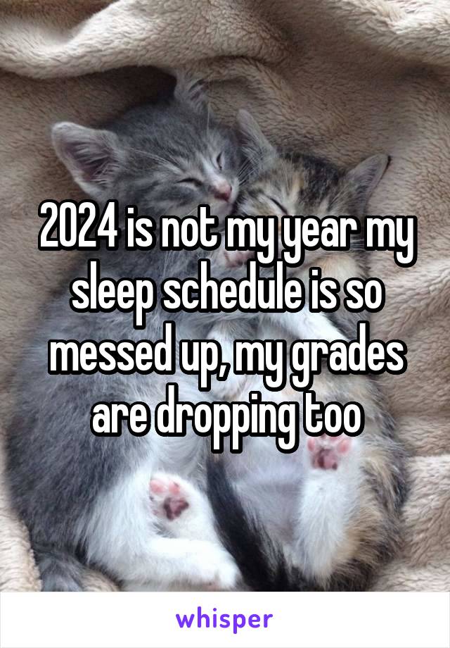 2024 is not my year my sleep schedule is so messed up, my grades are dropping too