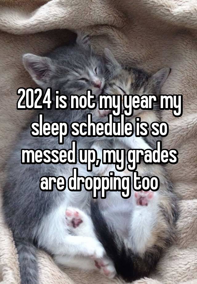 2024 is not my year my sleep schedule is so messed up, my grades are dropping too