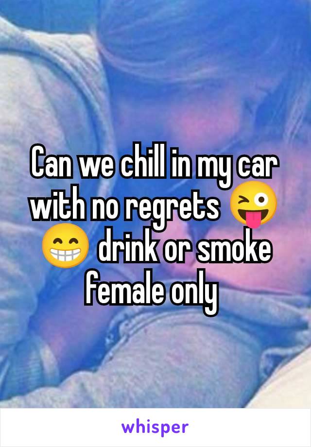 Can we chill in my car with no regrets 😜😁 drink or smoke female only 