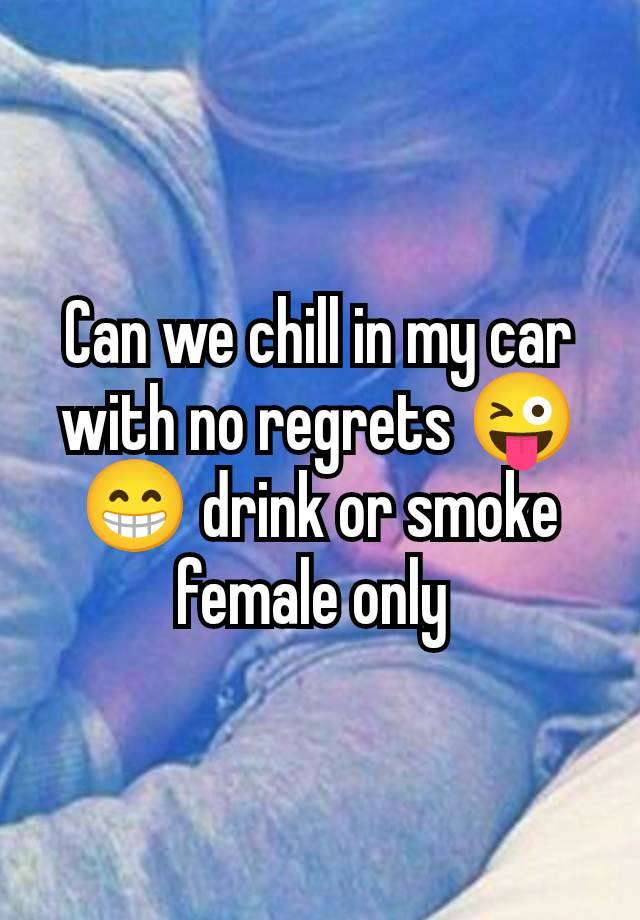 Can we chill in my car with no regrets 😜😁 drink or smoke female only 