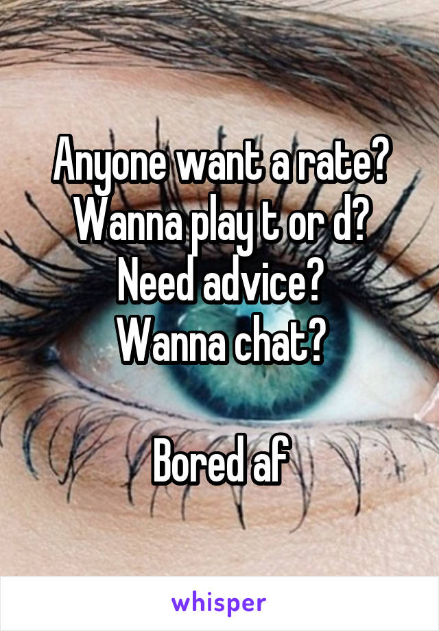 Anyone want a rate?
Wanna play t or d?
Need advice?
Wanna chat?

Bored af