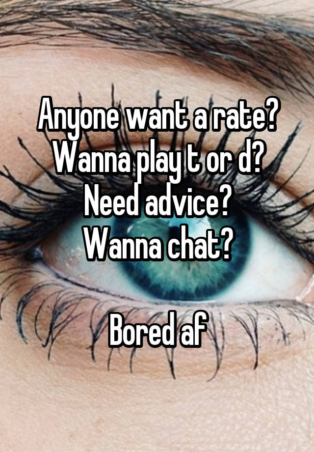 Anyone want a rate?
Wanna play t or d?
Need advice?
Wanna chat?

Bored af