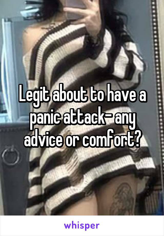 Legit about to have a panic attack- any advice or comfort?