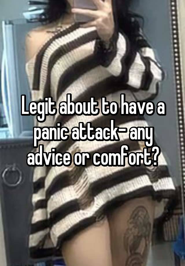 Legit about to have a panic attack- any advice or comfort?