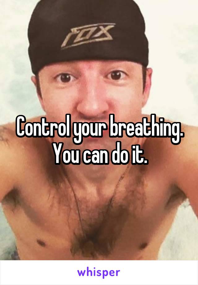 Control your breathing. You can do it.