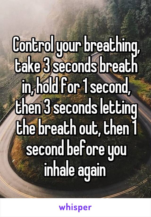 Control your breathing, take 3 seconds breath in, hold for 1 second, then 3 seconds letting the breath out, then 1 second before you inhale again 